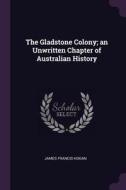 The Gladstone Colony; An Unwritten Chapter of Australian History di James Francis Hogan edito da CHIZINE PUBN
