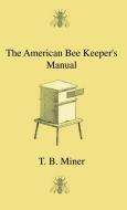 The American Bee Keeper's Manual - Being A Treatise On The History And Domestic Economy Of The Honey-Bee, Embracing A Fu di T. B. Miner edito da Home Farm Press