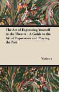 The Art of Expressing Yourself in the Theatre - A Guide to the Art of Expression and Playing the Part di Various edito da Domville -Fife Press