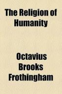 The Religion Of Humanity di Octavius Brooks Frothingham edito da General Books Llc