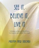 See It, Believe It, Live It: Techniques to Improve Mind Power, Get Inspired, and Achieve Your Goals di Maryam Nasr Sardari edito da AUTHORHOUSE