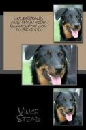 Understand and Train Your Beauceron Dog to Be Good di Vince Stead edito da Createspace