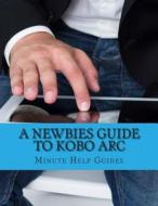 A Newbies Guide to Kobo ARC: The Unofficial Quick Reference di Minute Help Guides edito da Createspace