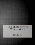The Trail of the White Mule di B. M. Bower edito da Createspace