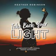 Take Back Your Light: A Lightworker's Guide to Balance, Clearing, and Protection di Heather Wright Robinson edito da LIGHTNING SOURCE INC