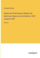 Histoire de l'Ordre Royal et Militaire de Saint-Louis Depuis son Institution en 1693 Jusqu'en 1830 di Alexandre Mazas edito da Anatiposi Verlag