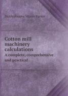 Cotton Mill Machinery Calculations A Complete, Comprehensive And Practical di Bartholomew Moore Parker edito da Book On Demand Ltd.