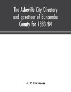 The Asheville city directory and gazetteer of Buncombe County for 1883-'84 di J. P. Davison edito da Alpha Editions