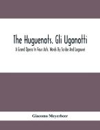 The Huguenots. Gli Ugonotti. A Grand Opera In Four Acts. Words By Scribe And Logouvé di Giacomo Meyerbeer edito da Alpha Editions