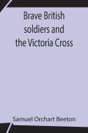 Brave British soldiers and the Victoria Cross; A general account of the regiments and men of the British Army, and stories of the brave deeds which wo di Samuel Orchart Beeton edito da Alpha Editions