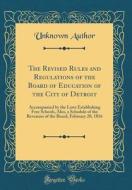 The Revised Rules and Regulations of the Board of Education of the City of Detroit: Accompanied by the Laws Establishing Free Schools, Also, a Schedul di Unknown Author edito da Forgotten Books