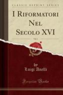 I Riformatori Nel Secolo XVI, Vol. 1 (Classic Reprint) di Luigi Anelli edito da Forgotten Books