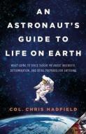 An Astronaut's Guide to Life on Earth: What Going to Space Taught Me about Ingenuity, Determination, and Being Prepared  di Chris Hadfield edito da LITTLE BROWN & CO