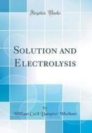 Solution and Electrolysis (Classic Reprint) di William Cecil Dampier Whetham edito da Forgotten Books