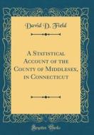 A Statistical Account of the County of Middlesex, in Connecticut (Classic Reprint) di David D. Field edito da Forgotten Books