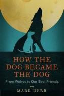 How The Dog Became The Dog di Mark Derr edito da Duckworth Overlook