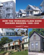 How The Working-class Home Became Modern, 1900-1940 di Thomas C. Hubka edito da University Of Minnesota Press