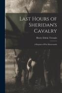 Last Hours of Sheridan's Cavalry: A Reprint of War Memoranda di Henry Edwin Tremain edito da LEGARE STREET PR