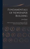 Fundamentals of Newspaper Building: A Brief Consideration of the General Business Principles Involved in Starting a Daily Newspaper di Jason Rogers edito da LEGARE STREET PR