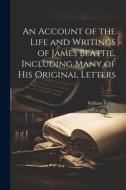 An Account of the Life and Writings of James Beattie, Including Many of his Original Letters di William Forbes edito da LEGARE STREET PR