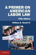 A Primer on American Labor Law di William B. Gould edito da Cambridge University Press