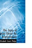 The Story Of Jesus Christ di Elizabeth Stuart Phelps edito da Bibliolife