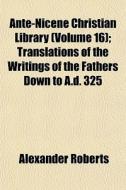 Ante-nicene Christian Library (volume 16); Translations Of The Writings Of The Fathers Down To A.d. 325 di Alexander Roberts edito da General Books Llc