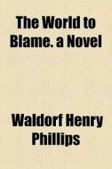 The World To Blame. A Novel di Waldorf Henry Phillips edito da General Books