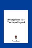 Investigations Into the Super-Physical di Annie Wood Besant edito da Kessinger Publishing