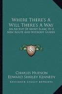 Where There's a Will There's a Way: An Ascent of Mont Blanc by a New Route and Without Guides di Charles Hudson, Edward Shirley Kennedy edito da Kessinger Publishing