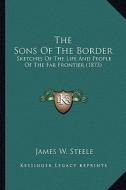 The Sons of the Border: Sketches of the Life and People of the Far Frontier (1873) di James W. Steele edito da Kessinger Publishing