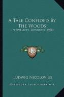 A Tale Confided by the Woods: In Five Acts, Divulged (1908) di Ludwig Nicolovius edito da Kessinger Publishing
