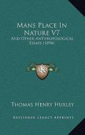 Mans Place in Nature V7: And Other Anthropological Essays (1894) di Thomas Henry Huxley edito da Kessinger Publishing