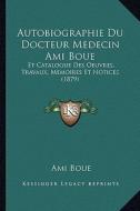 Autobiographie Du Docteur Medecin Ami Boue: Et Catalogue Des Oeuvres, Travaux, Memoires Et Notices (1879) di Ami Boue edito da Kessinger Publishing