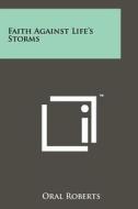 Faith Against Life's Storms di Oral Roberts edito da Literary Licensing, LLC