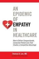 An Epidemic of Empathy in Healthcare: How to Deliver Compassionate, Connected Patient Care That Creates a Competitive Ad di Thomas H. Lee edito da MCGRAW HILL BOOK CO