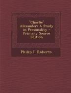 Charlie Alexander: A Study in Personality di Philip I. Roberts edito da Nabu Press