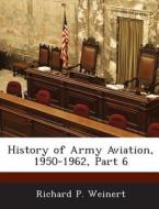 History Of Army Aviation, 1950-1962, Part 6 di Richard P Weinert edito da Bibliogov