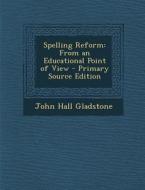 Spelling Reform: From an Educational Point of View di John Hall Gladstone edito da Nabu Press