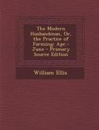 The Modern Husbandman, Or, the Practice of Farming: Apr.-June di William Ellis edito da Nabu Press