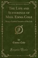 The Life And Sufferings Of Miss. Emma Cole di Emma Cole edito da Forgotten Books