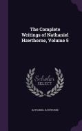 The Complete Writings Of Nathaniel Hawthorne, Volume 5 di Nathaniel Hawthorne edito da Palala Press