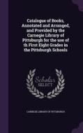 Catalogue Of Books, Annotated And Arranged, And Provided By The Carnegie Library Of Pittsburgh For The Use Of Th First Eight Grades In The Pittsburgh  edito da Palala Press