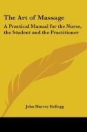 The Art of Massage: A Practical Manual for the Nurse, the Student and the Practitioner di John Harvey Kellogg edito da Kessinger Publishing