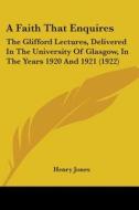 A Faith That Enquires: The Glifford Lectures, Delivered in the University of Glasgow, in the Years 1920 and 1921 (1922) di Henry Jones edito da Kessinger Publishing
