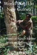 World War II in New Guinea: A Novel of Native Rubber Workers Defying the Japanese di William Burr edito da Createspace
