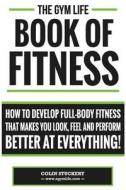 Gym Life Book of Fitness: How to Develop Full-Body Fitness That Makes You Look, Feel and Perform Better at Everything! di Colin Stuckert edito da Createspace