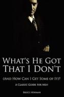 What's He Got That I Don't (and How Can I Get Some Of It)? - A Classic Guide For Men di Bruce Newman edito da Kathode Ray Enterprises, Llc