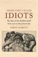 The Those They Called Idiots: The Idea of the Disabled Mind from 1700 to the Present Day di Simon Jarrett edito da REAKTION BOOKS