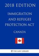 Immigration and Refugee Protection ACT (Canada) - 2018 Edition di The Law Library edito da Createspace Independent Publishing Platform